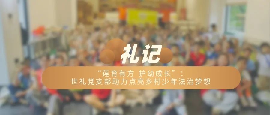 “莲育有方 护幼成长”：世礼党支部助力点亮乡村少年法治梦想